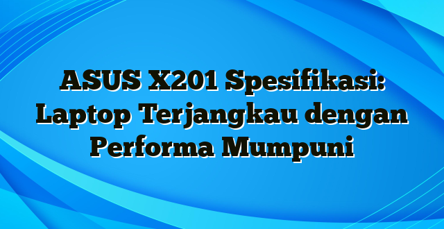 ASUS X201 Spesifikasi: Laptop Terjangkau dengan Performa Mumpuni