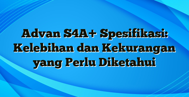 Advan S4A+ Spesifikasi: Kelebihan dan Kekurangan yang Perlu Diketahui