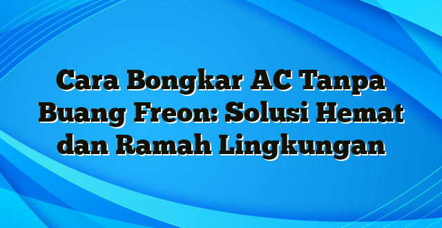 Cara Bongkar AC Tanpa Buang Freon: Solusi Hemat dan Ramah Lingkungan