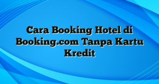 Cara Booking Hotel di Booking.com Tanpa Kartu Kredit