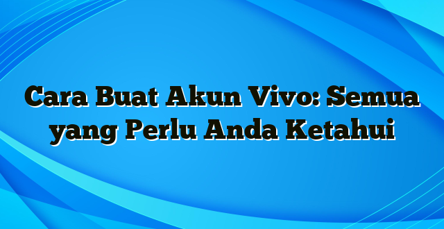 Cara Buat Akun Vivo: Semua yang Perlu Anda Ketahui