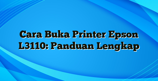 Cara Buka Printer Epson L3110: Panduan Lengkap