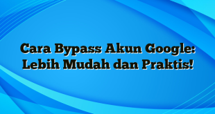 Cara Bypass Akun Google: Lebih Mudah dan Praktis!