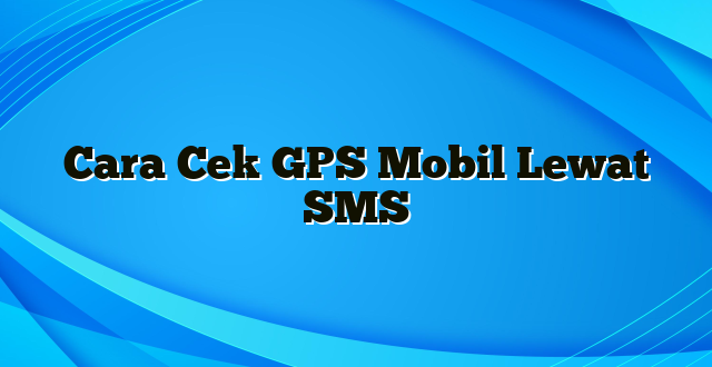 Cara Cek GPS Mobil Lewat SMS