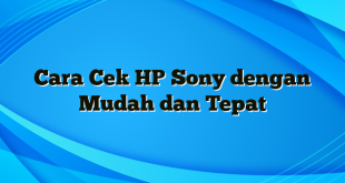 Cara Cek HP Sony dengan Mudah dan Tepat