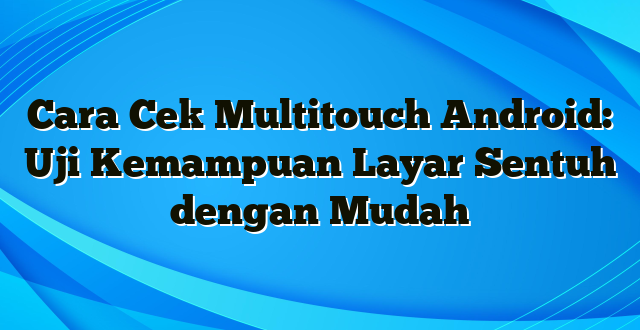 Cara Cek Multitouch Android: Uji Kemampuan Layar Sentuh dengan Mudah