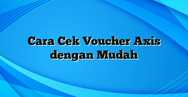 Cara Cek Voucher Axis dengan Mudah