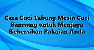 Cara Cuci Tabung Mesin Cuci Samsung untuk Menjaga Kebersihan Pakaian Anda