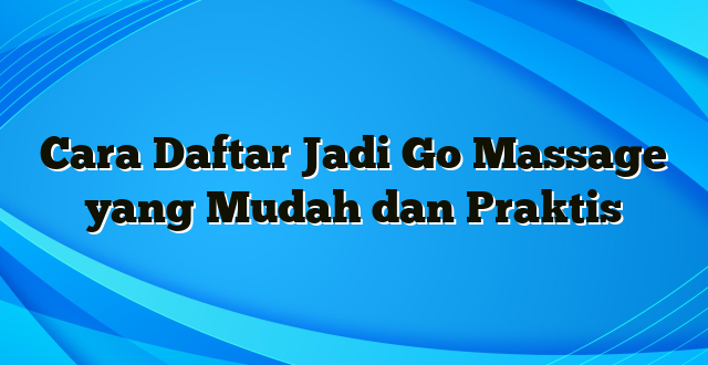 Cara Daftar Jadi Go Massage yang Mudah dan Praktis