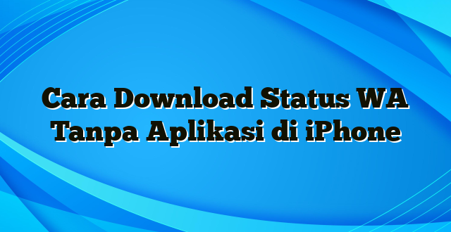 Cara Download Status WA Tanpa Aplikasi di iPhone