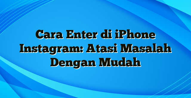 Cara Enter di iPhone Instagram: Atasi Masalah Dengan Mudah