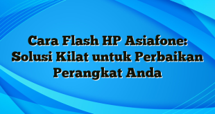 Cara Flash HP Asiafone: Solusi Kilat untuk Perbaikan Perangkat Anda