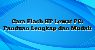 Cara Flash HP Lewat PC: Panduan Lengkap dan Mudah