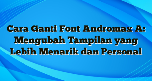 Cara Ganti Font Andromax A: Mengubah Tampilan yang Lebih Menarik dan Personal