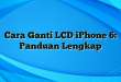 Cara Ganti LCD iPhone 6: Panduan Lengkap