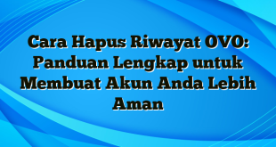 Cara Hapus Riwayat OVO: Panduan Lengkap untuk Membuat Akun Anda Lebih Aman