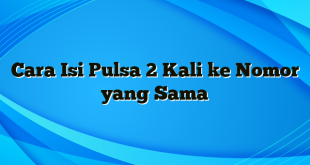 Cara Isi Pulsa 2 Kali ke Nomor yang Sama