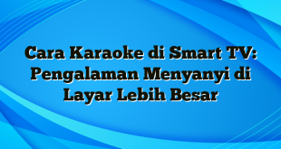 Cara Karaoke di Smart TV: Pengalaman Menyanyi di Layar Lebih Besar