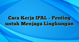 Cara Kerja IPAL – Penting untuk Menjaga Lingkungan