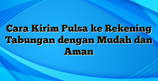 Cara Kirim Pulsa ke Rekening Tabungan dengan Mudah dan Aman