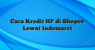 Cara Kredit HP di Shopee Lewat Indomaret