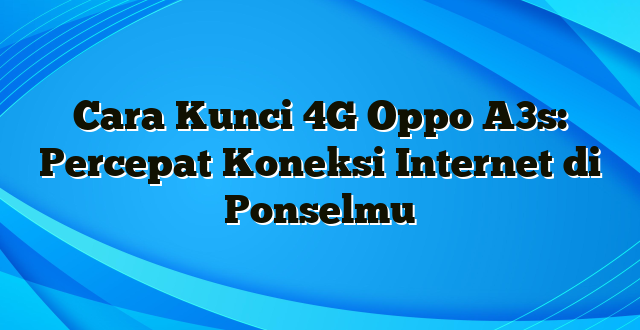 Cara Kunci 4G Oppo A3s: Percepat Koneksi Internet di Ponselmu