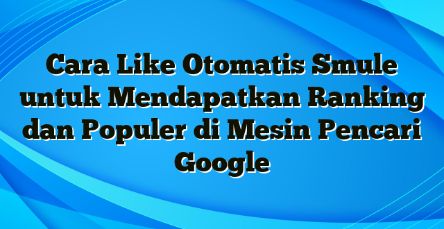 Cara Like Otomatis Smule untuk Mendapatkan Ranking dan Populer di Mesin Pencari Google