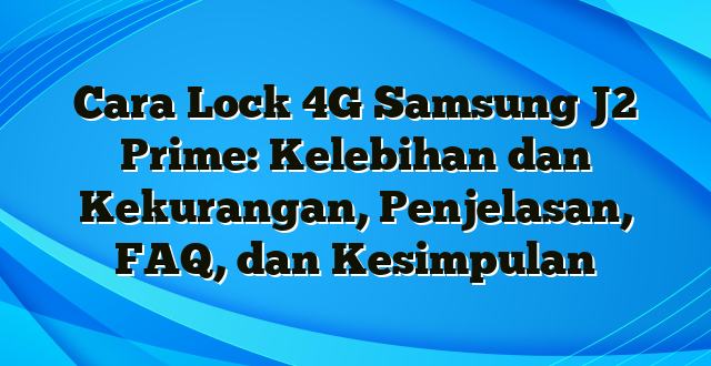 Cara Lock 4G Samsung J2 Prime: Kelebihan dan Kekurangan, Penjelasan, FAQ, dan Kesimpulan