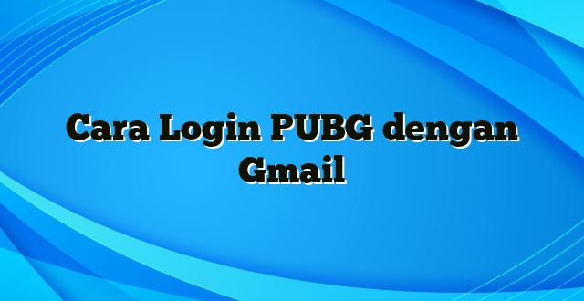 Cara Login PUBG dengan Gmail