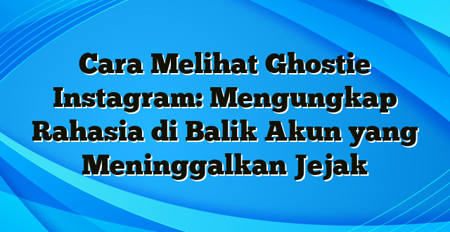 Cara Melihat Ghostie Instagram: Mengungkap Rahasia di Balik Akun yang Meninggalkan Jejak