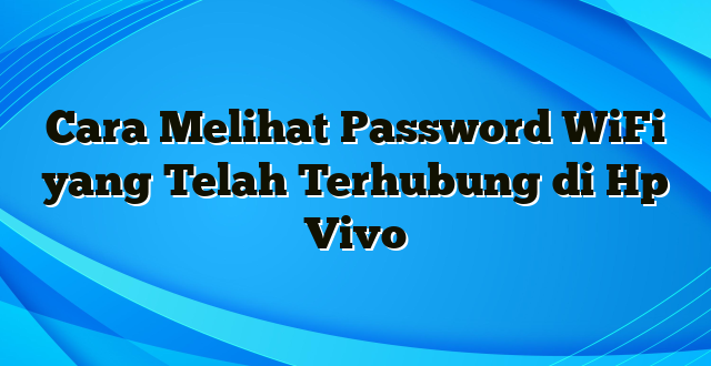 Cara Melihat Password WiFi yang Telah Terhubung di Hp Vivo