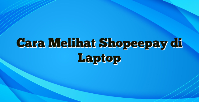 Cara Melihat Shopeepay di Laptop