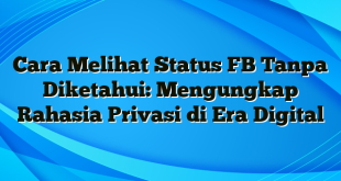 Cara Melihat Status FB Tanpa Diketahui: Mengungkap Rahasia Privasi di Era Digital