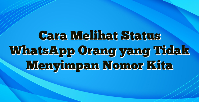 Cara Melihat Status WhatsApp Orang yang Tidak Menyimpan Nomor Kita