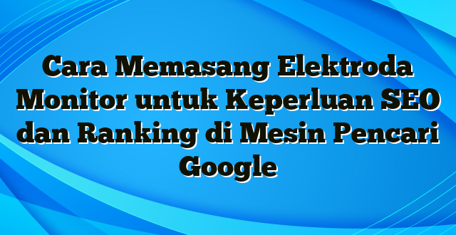 Cara Memasang Elektroda Monitor untuk Keperluan SEO dan Ranking di Mesin Pencari Google