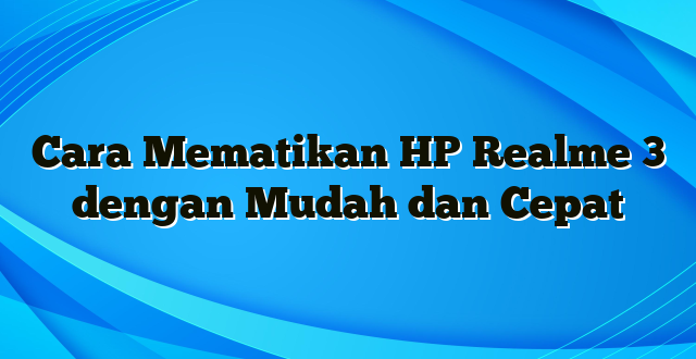 Cara Mematikan HP Realme 3 dengan Mudah dan Cepat