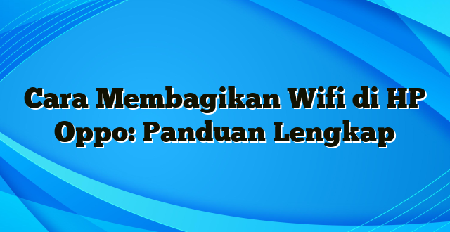 Cara Membagikan Wifi di HP Oppo: Panduan Lengkap