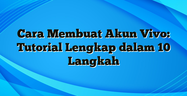 Cara Membuat Akun Vivo: Tutorial Lengkap dalam 10 Langkah