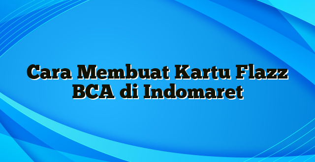 Cara Membuat Kartu Flazz BCA di Indomaret