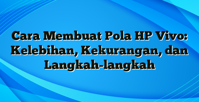 Cara Membuat Pola HP Vivo: Kelebihan, Kekurangan, dan Langkah-langkah