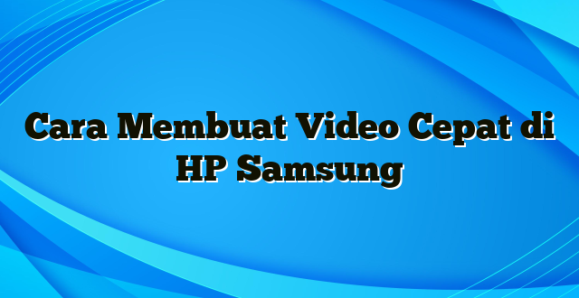 Cara Membuat Video Cepat di HP Samsung