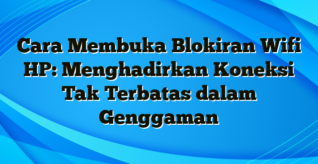 Cara Membuka Blokiran Wifi HP: Menghadirkan Koneksi Tak Terbatas dalam Genggaman