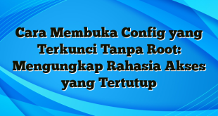 Cara Membuka Config yang Terkunci Tanpa Root: Mengungkap Rahasia Akses yang Tertutup