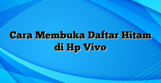 Cara Membuka Daftar Hitam di Hp Vivo