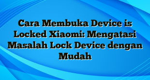 Cara Membuka Device is Locked Xiaomi: Mengatasi Masalah Lock Device dengan Mudah