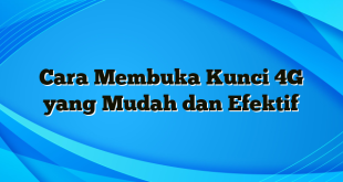 Cara Membuka Kunci 4G yang Mudah dan Efektif