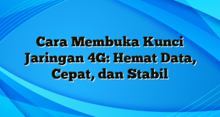 Cara Membuka Kunci Jaringan 4G: Hemat Data, Cepat, dan Stabil