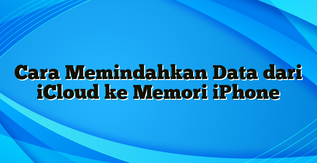 Cara Memindahkan Data dari iCloud ke Memori iPhone