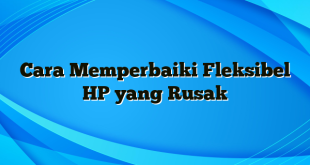 Cara Memperbaiki Fleksibel HP yang Rusak