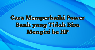 Cara Memperbaiki Power Bank yang Tidak Bisa Mengisi ke HP